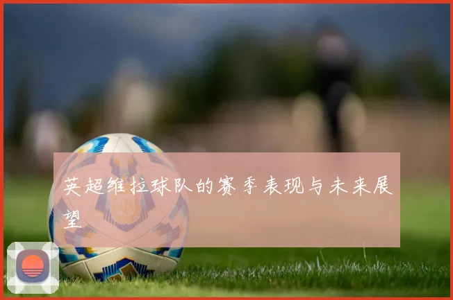 英超维拉球队的赛季表现与未来展望