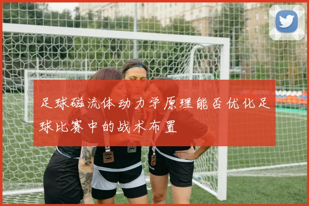 足球磁流体动力学原理能否优化足球比赛中的战术布置