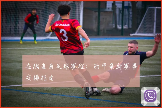 在线查看足球赛程：西甲最新赛事安排指南