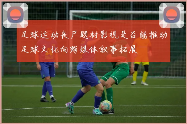 足球运动丧尸题材影视是否能推动足球文化向跨媒体叙事拓展