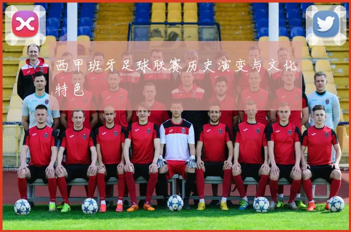 西甲班牙足球联赛历史演变与文化特色
