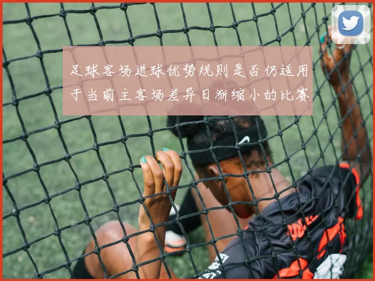 足球客场进球优势规则是否仍适用于当前主客场差异日渐缩小的比赛结构