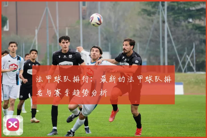 法甲球队排行：最新的法甲球队排名与赛季趋势分析