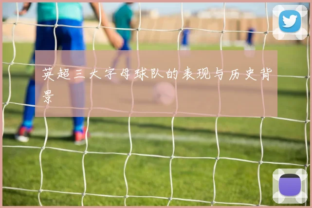 英超三大字母球队的表现与历史背景