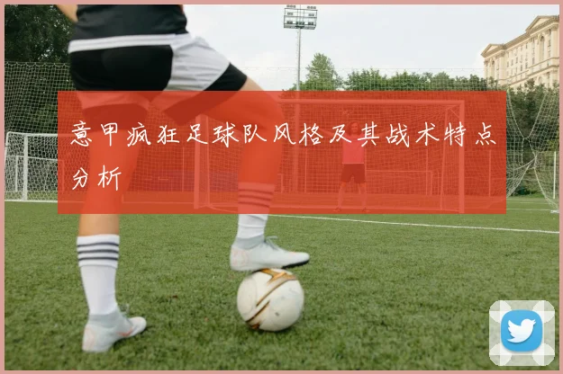 意甲疯狂足球队风格及其战术特点分析