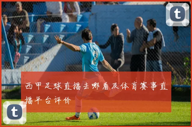 西甲足球直播去哪看及体育赛事直播平台评价